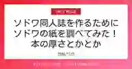 「ソドワ同人誌を作るために ソドワの紙を調べてみた！ 本の厚さとかとか」ページのサムネイル画像